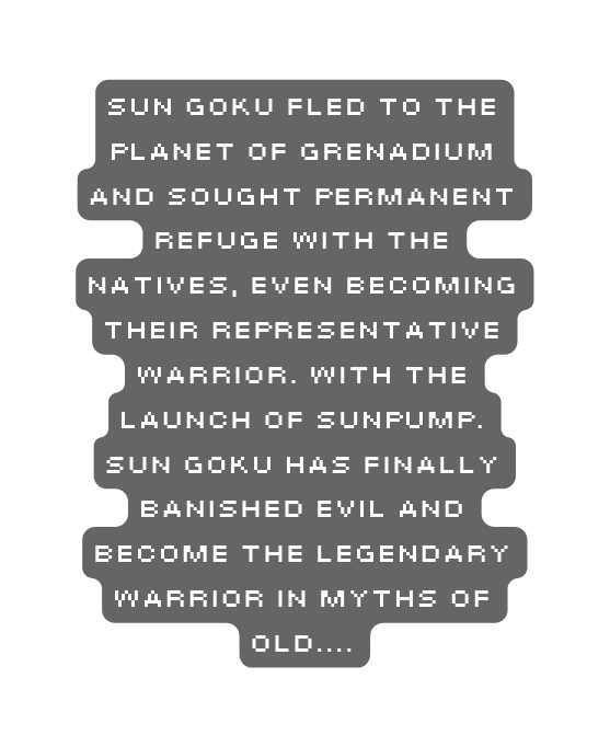 Sun Goku fled to the planet of Grenadium and sought permanent refuge with the natives even becoming their representative warrior With the Launch of Sunpump Sun Goku has finally banished evil and become the Legendary Warrior in myths of old